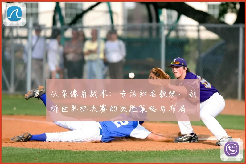 从录像看战术：专访知名教练，剖析世界杯决赛的决胜策略与布局