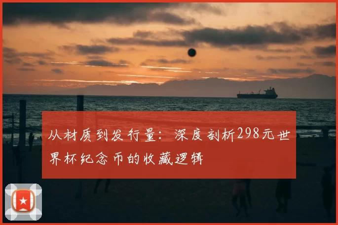 从材质到发行量：深度剖析298元世界杯纪念币的收藏逻辑