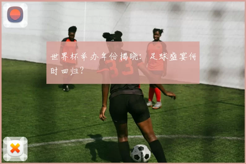 世界杯举办年份揭晓：足球盛宴何时回归？