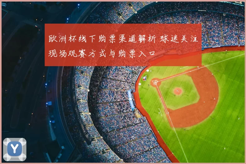 欧洲杯线下购票渠道解析 球迷关注现场观赛方式与购票入口