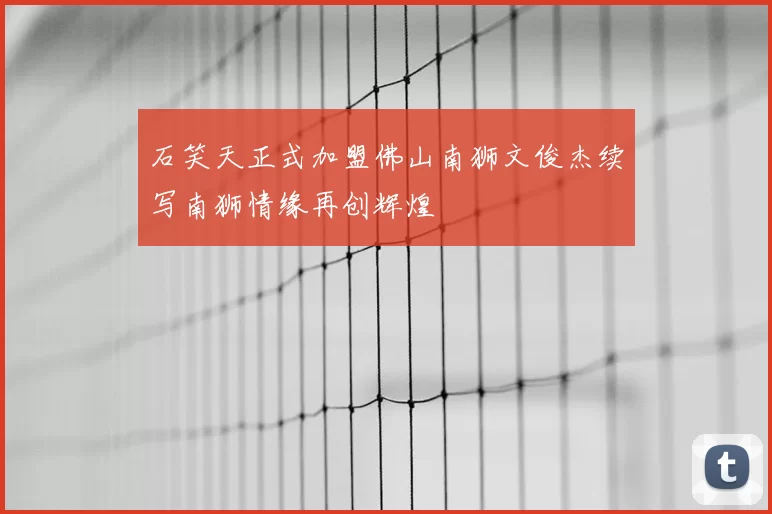 石笑天正式加盟佛山南狮文俊杰续写南狮情缘再创辉煌