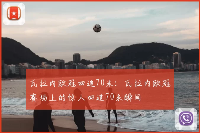 瓦拉内欧冠回追70米:瓦拉内欧冠赛场上的惊人回追70米瞬间