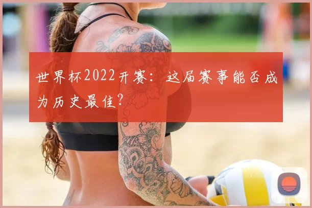 世界杯2022开赛:这届赛事能否成为历史最佳?