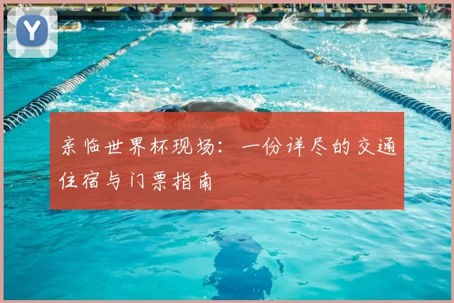 亲临世界杯现场：一份详尽的交通住宿与门票指南