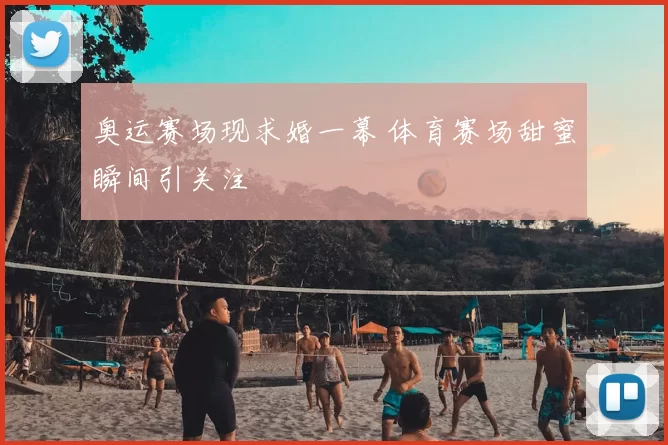 奥运赛场现求婚一幕 体育赛场甜蜜瞬间引关注