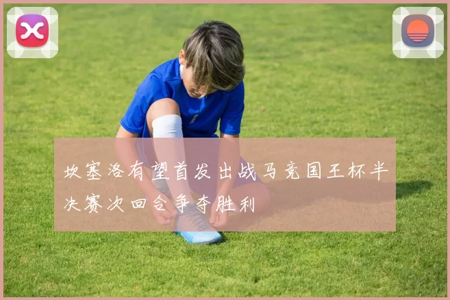坎塞洛有望首发出战马竞国王杯半决赛次回合争夺胜利