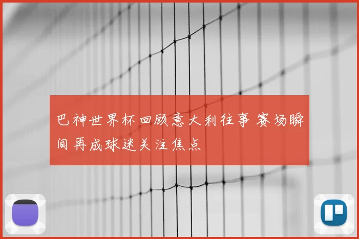 巴神世界杯回顾意大利往事 赛场瞬间再成球迷关注焦点