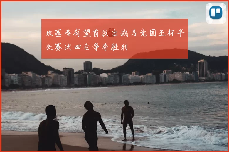 坎塞洛有望首发出战马竞国王杯半决赛次回合争夺胜利