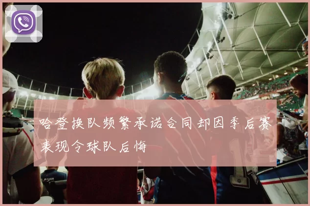 哈登换队频繁承诺合同却因季后赛表现令球队后悔