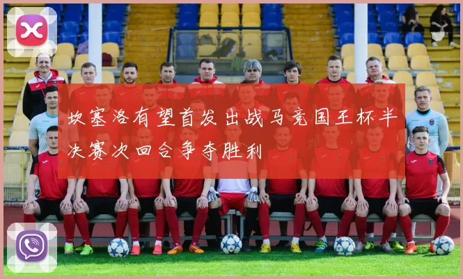 坎塞洛有望首发出战马竞国王杯半决赛次回合争夺胜利