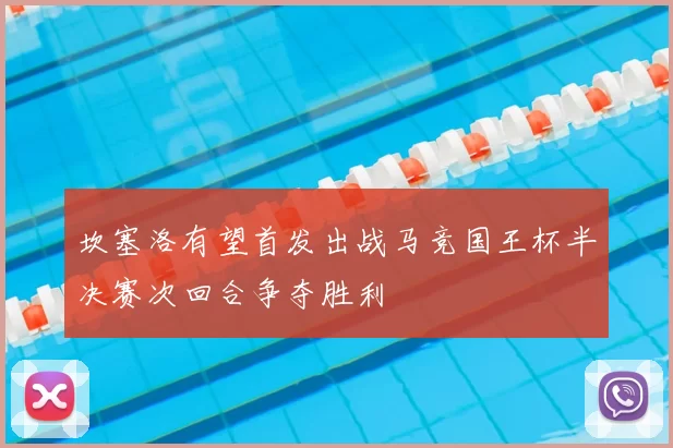 坎塞洛有望首发出战马竞国王杯半决赛次回合争夺胜利