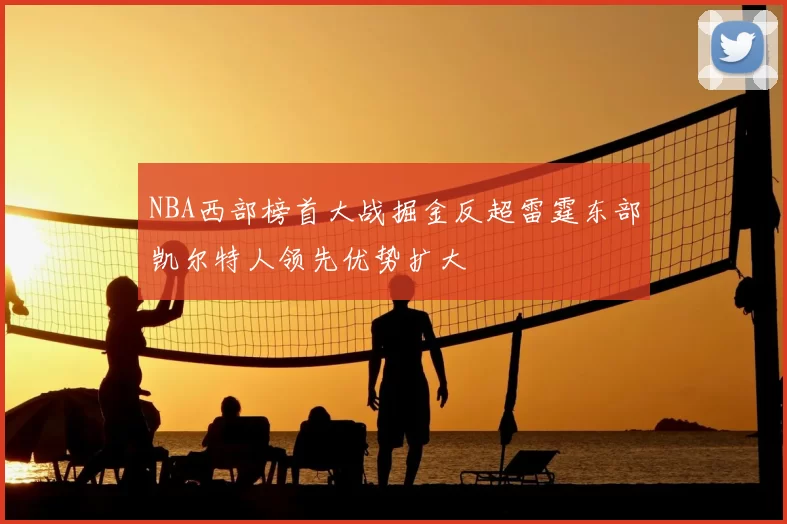 NBA西部榜首大战掘金反超雷霆东部凯尔特人领先优势扩大