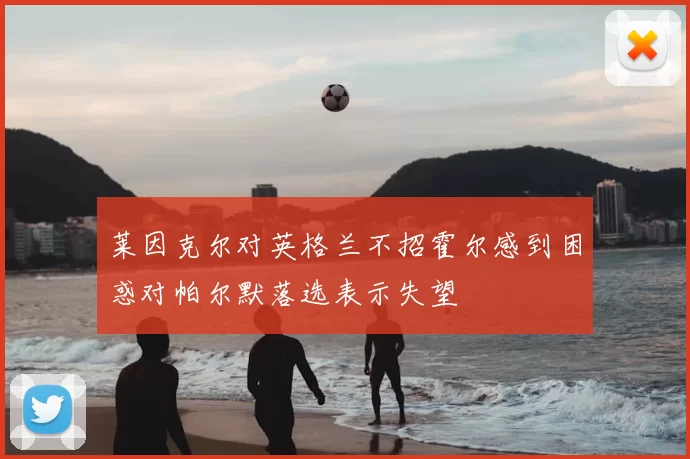 莱因克尔对英格兰不招霍尔感到困惑对帕尔默落选表示失望