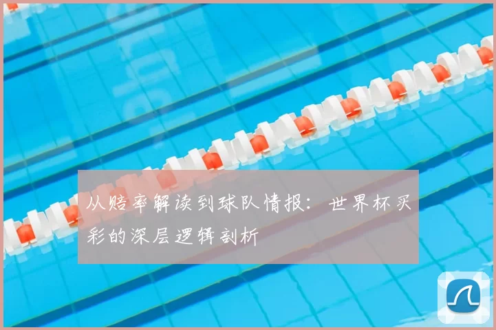 从赔率解读到球队情报:世界杯买彩的深层逻辑剖析