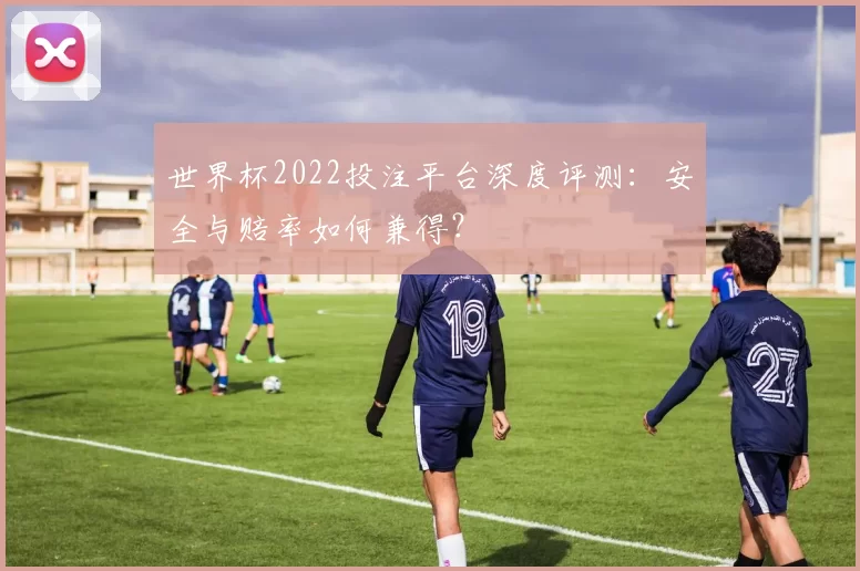 世界杯2022投注平台深度评测:安全与赔率如何兼得?