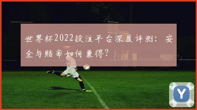 世界杯2022投注平台深度评测：安全与赔率如何兼得？