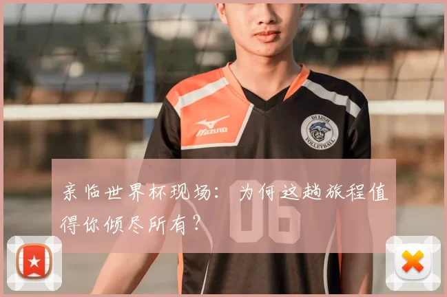 亲临世界杯现场：为何这趟旅程值得你倾尽所有？