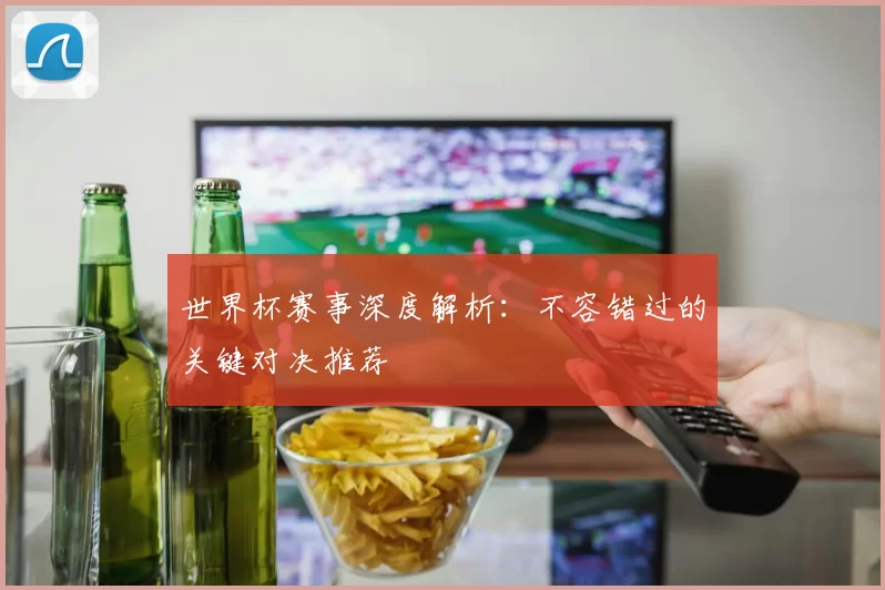 世界杯赛事深度解析：不容错过的关键对决推荐