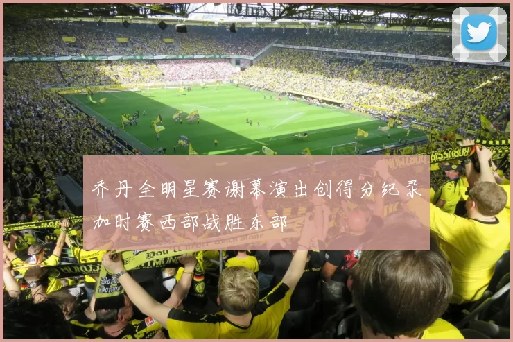乔丹全明星赛谢幕演出创得分纪录加时赛西部战胜东部