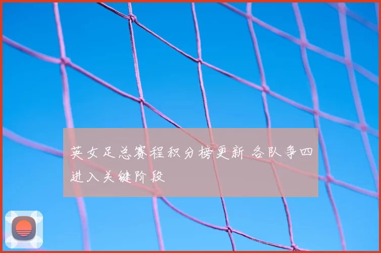 英女足总赛程积分榜更新 各队争四进入关键阶段