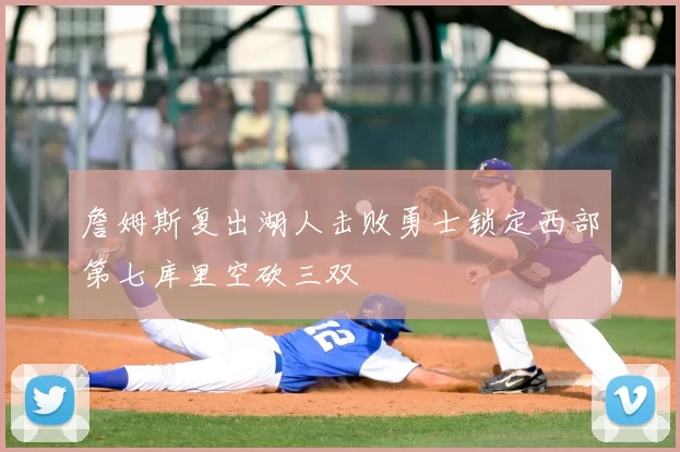 詹姆斯复出湖人击败勇士锁定西部第七库里空砍三双