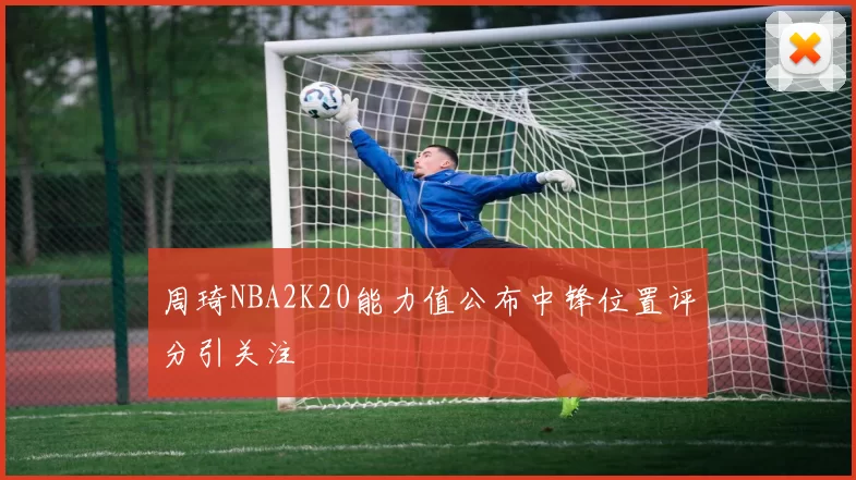 周琦NBA2K20能力值公布中锋位置评分引关注