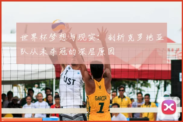 世界杯梦想与现实：剖析克罗地亚队从未夺冠的深层原因