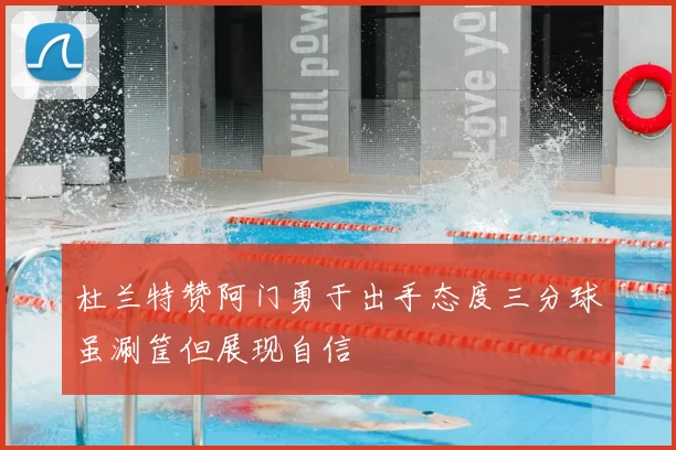 杜兰特赞阿门勇于出手态度三分球虽涮筐但展现自信
