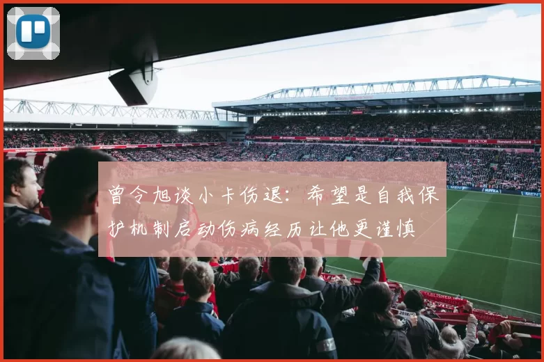 曾令旭谈小卡伤退:希望是自我保护机制启动伤病经历让他更谨慎