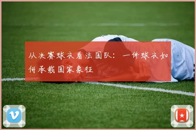 从决赛球衣看法国队：一件球衣如何承载国家象征
