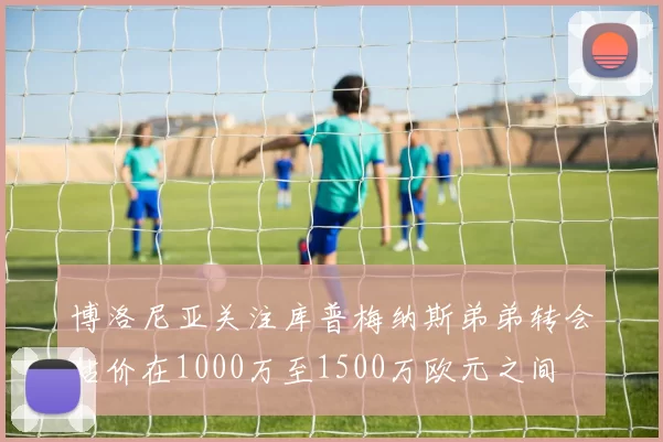 博洛尼亚关注库普梅纳斯弟弟转会估价在1000万至1500万欧元之间