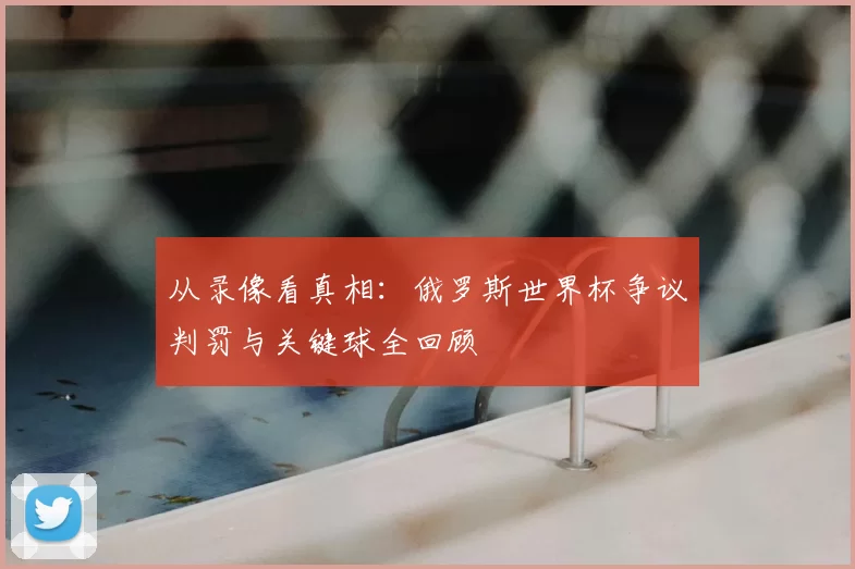 从录像看真相：俄罗斯世界杯争议判罚与关键球全回顾