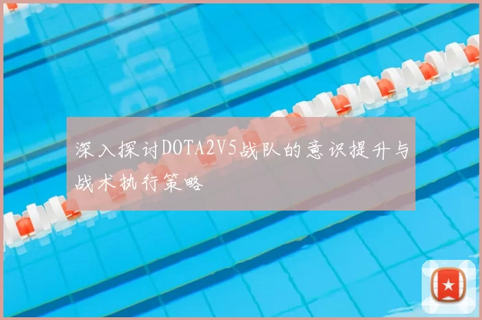 深入探讨DOTA2V5战队的意识提升与战术执行策略