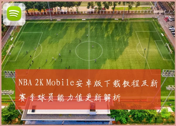 NBA 2K Mobile安卓版下载教程及新赛季球员能力值更新解析