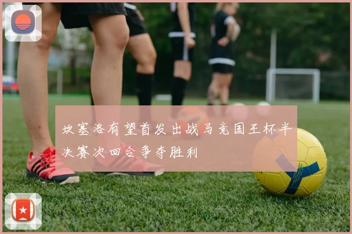 坎塞洛有望首发出战马竞国王杯半决赛次回合争夺胜利