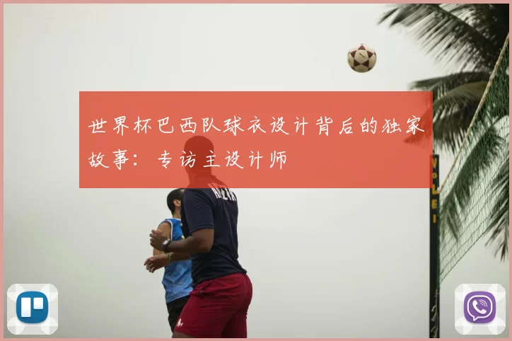 世界杯巴西队球衣设计背后的独家故事：专访主设计师