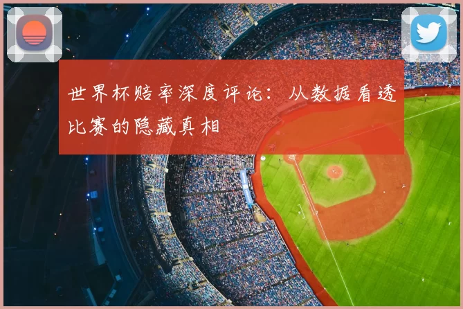 世界杯赔率深度评论：从数据看透比赛的隐藏真相
