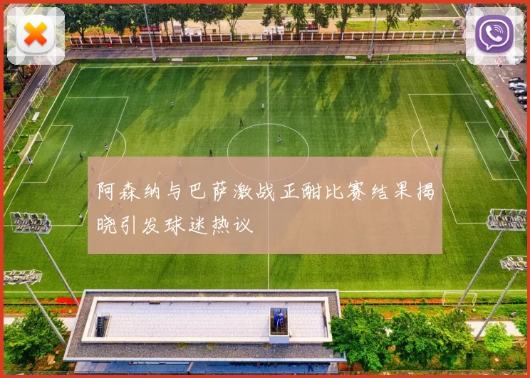 阿森纳与巴萨激战正酣比赛结果揭晓引发球迷热议