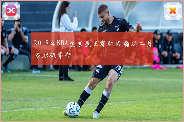 2018年NBA全明星正赛时间确定二月洛杉矶举行