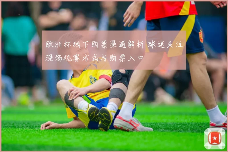 欧洲杯线下购票渠道解析 球迷关注现场观赛方式与购票入口