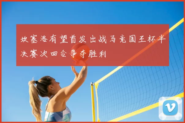 坎塞洛有望首发出战马竞国王杯半决赛次回合争夺胜利