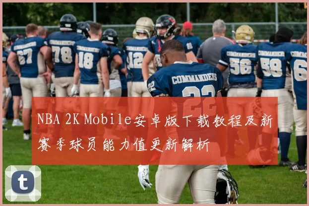 NBA 2K Mobile安卓版下载教程及新赛季球员能力值更新解析