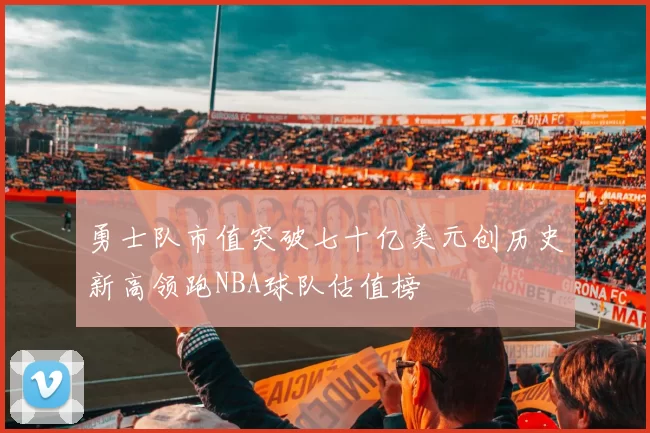 勇士队市值突破七十亿美元创历史新高领跑NBA球队估值榜