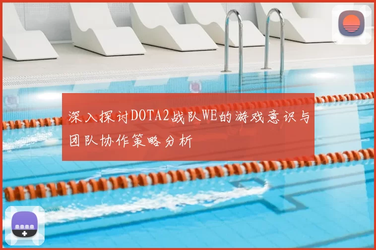 深入探讨DOTA2战队WE的游戏意识与团队协作策略分析