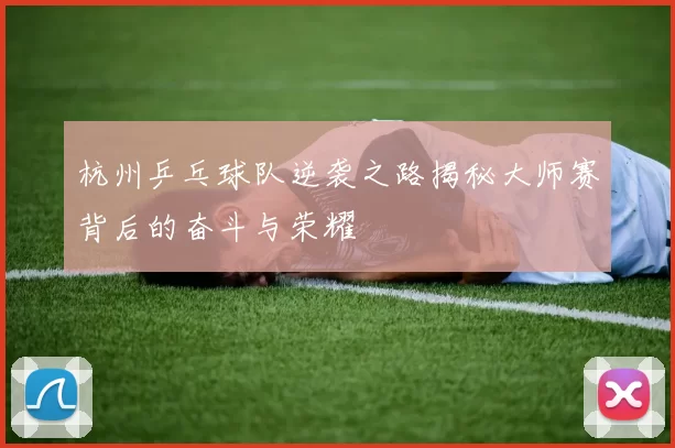 杭州乒乓球队逆袭之路揭秘大师赛背后的奋斗与荣耀