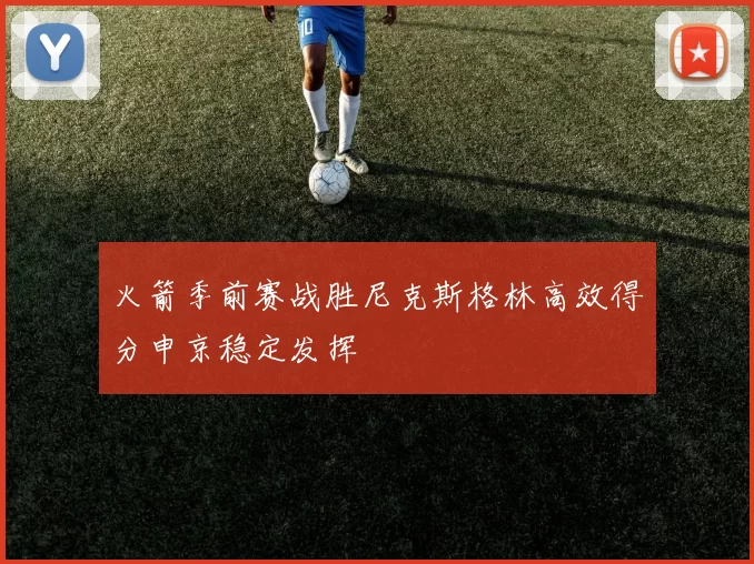 火箭季前赛战胜尼克斯格林高效得分申京稳定发挥