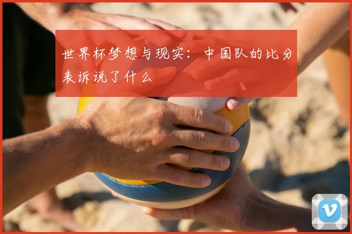 世界杯梦想与现实:中国队的比分表诉说了什么