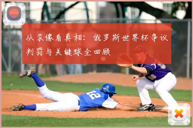 从录像看真相：俄罗斯世界杯争议判罚与关键球全回顾