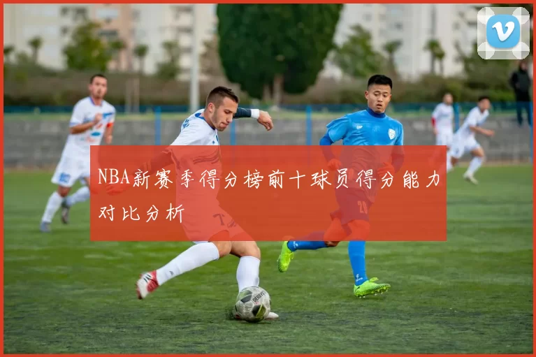 NBA新赛季得分榜前十球员得分能力对比分析
