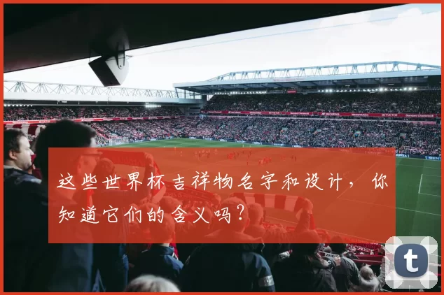 这些世界杯吉祥物名字和设计，你知道它们的含义吗？